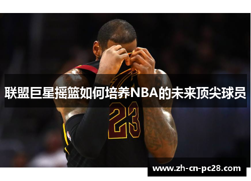 联盟巨星摇篮如何培养NBA的未来顶尖球员