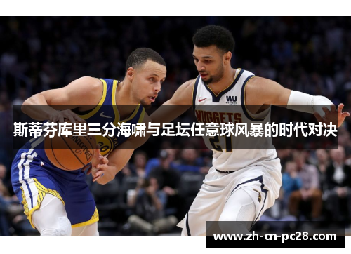 斯蒂芬库里三分海啸与足坛任意球风暴的时代对决