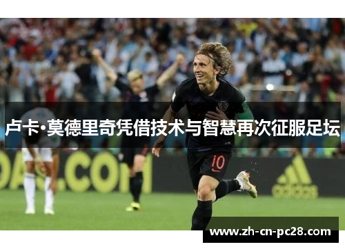 卢卡·莫德里奇凭借技术与智慧再次征服足坛