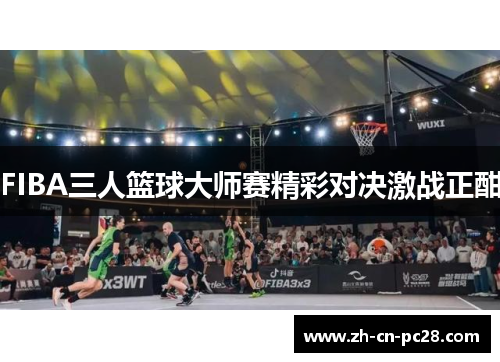 FIBA三人篮球大师赛精彩对决激战正酣