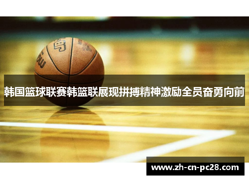 韩国篮球联赛韩篮联展现拼搏精神激励全员奋勇向前