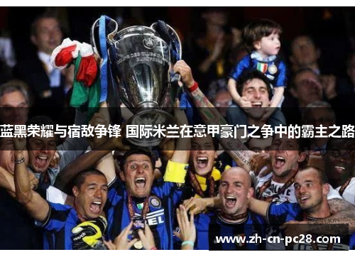 蓝黑荣耀与宿敌争锋 国际米兰在意甲豪门之争中的霸主之路