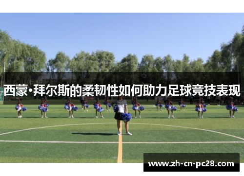 西蒙·拜尔斯的柔韧性如何助力足球竞技表现