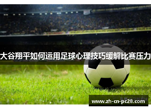 大谷翔平如何运用足球心理技巧缓解比赛压力