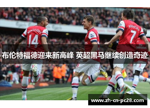 布伦特福德迎来新高峰 英超黑马继续创造奇迹