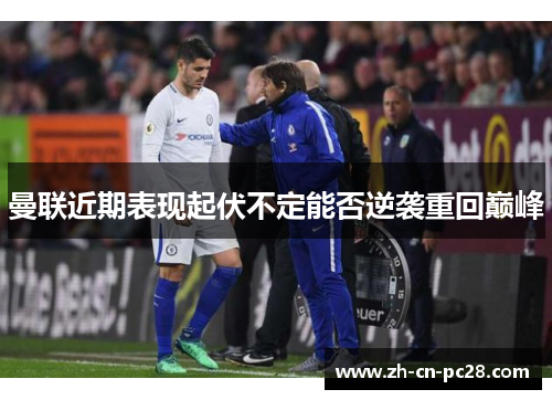 曼联近期表现起伏不定能否逆袭重回巅峰