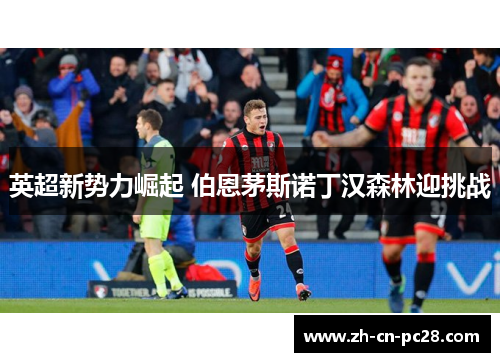 英超新势力崛起 伯恩茅斯诺丁汉森林迎挑战