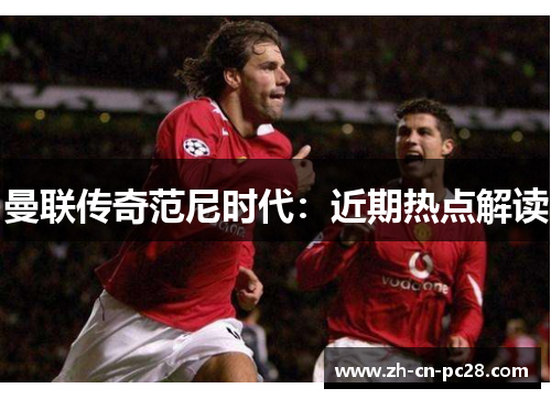 曼联传奇范尼时代：近期热点解读